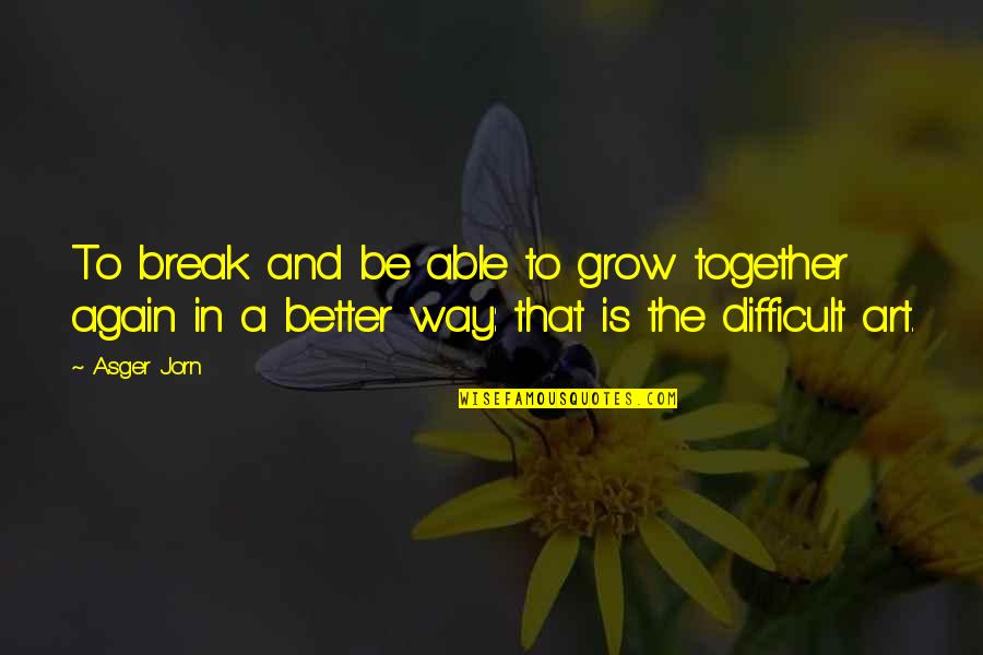 Better That We Break Quotes By Asger Jorn: To break and be able to grow together