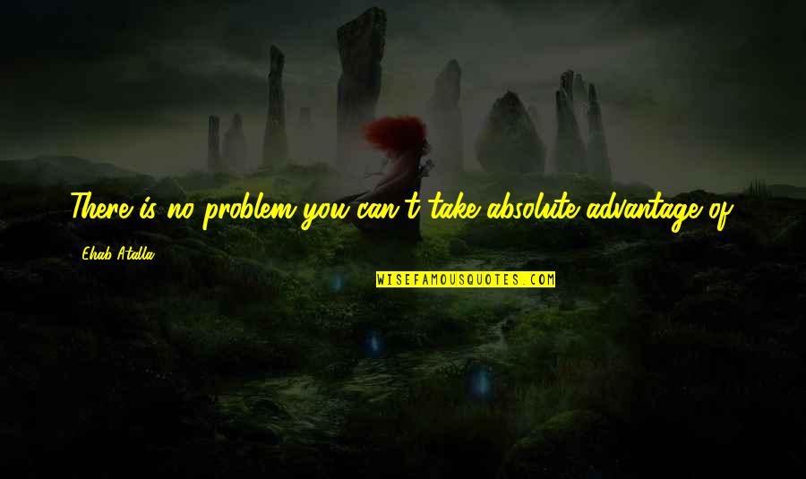 Better Things Happening Quotes By Ehab Atalla: There is no problem you can't take absolute