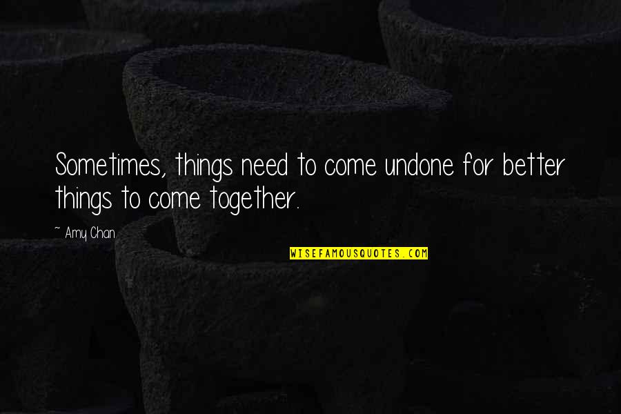 Better Things To Come Quotes By Amy Chan: Sometimes, things need to come undone for better