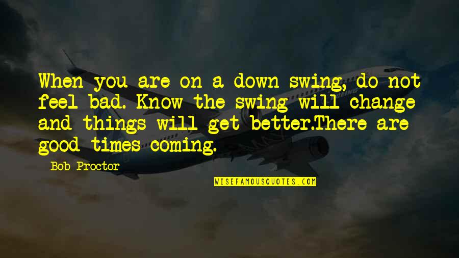 Better Times Coming Quotes By Bob Proctor: When you are on a down swing, do