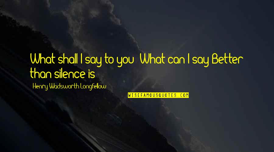 Better To Be Silent Quotes By Henry Wadsworth Longfellow: What shall I say to you? What can