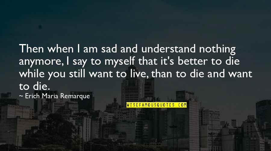 Better To Die Quotes By Erich Maria Remarque: Then when I am sad and understand nothing