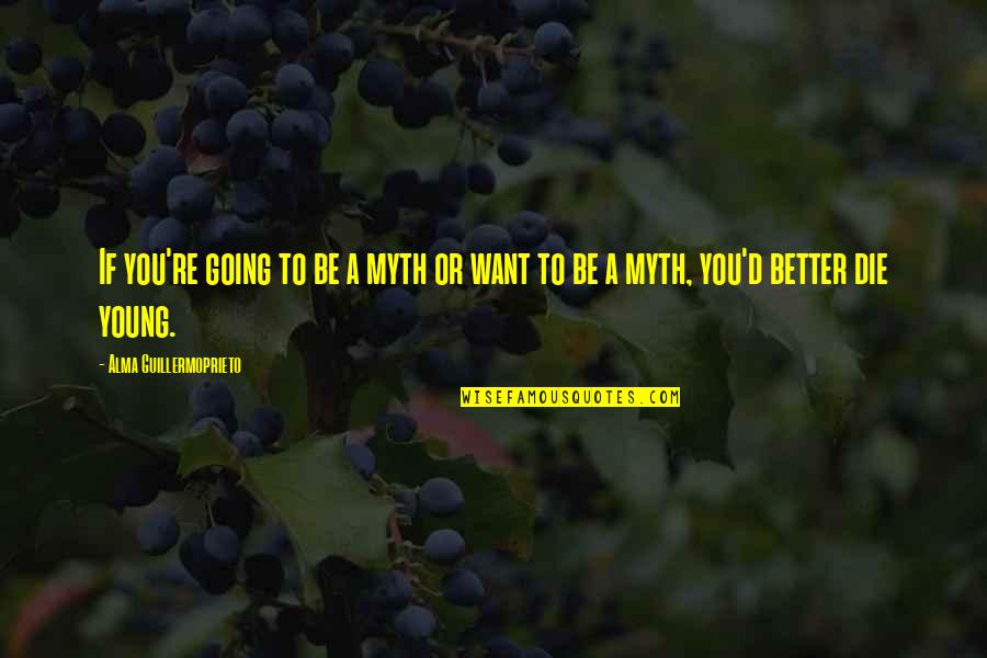 Better To Die Young Quotes By Alma Guillermoprieto: If you're going to be a myth or