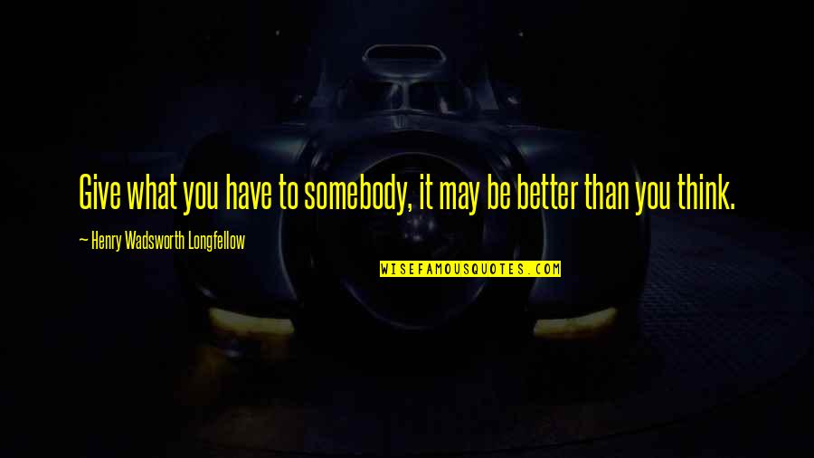 Better To Give Quotes By Henry Wadsworth Longfellow: Give what you have to somebody, it may