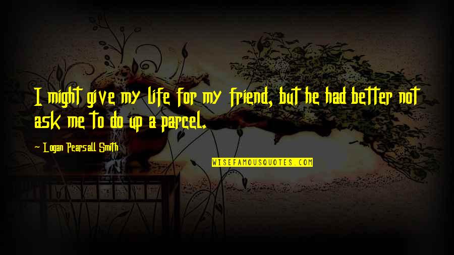 Better To Give Quotes By Logan Pearsall Smith: I might give my life for my friend,