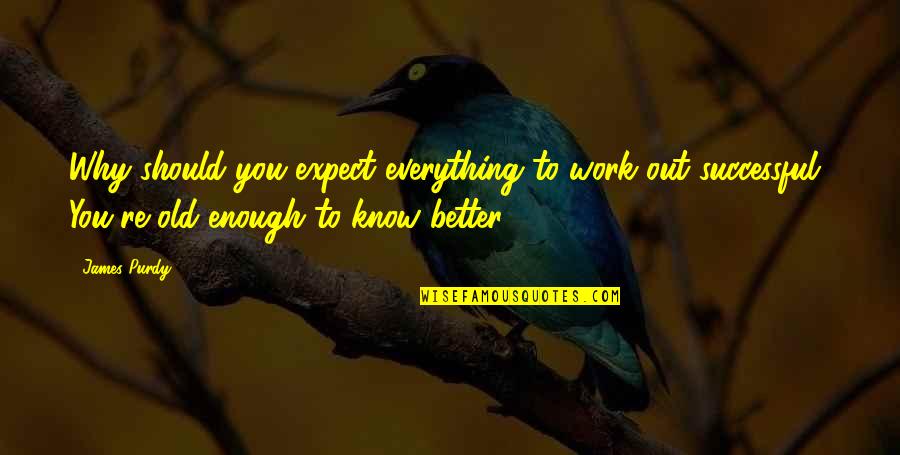 Better To Know Quotes By James Purdy: Why should you expect everything to work out