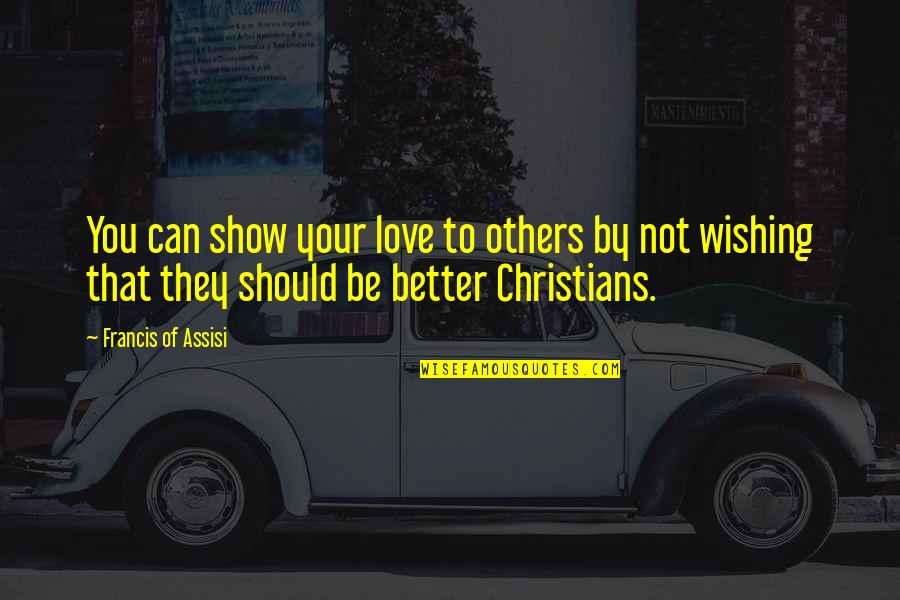 Better To Love Quotes By Francis Of Assisi: You can show your love to others by Better To Love Quotes By Francis Of Assisi: You can show your love to others by