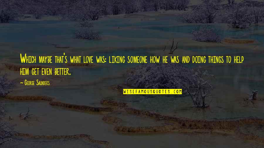 Better To Love Quotes By George Saunders: Which maybe that's what love was: liking someone Better To Love Quotes By George Saunders: Which maybe that's what love was: liking someone