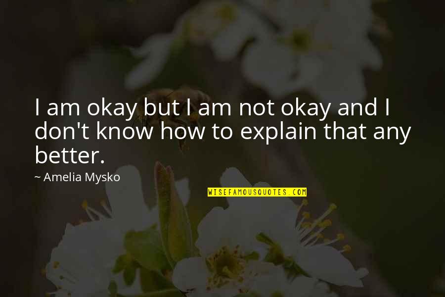 Better To Not Know Quotes By Amelia Mysko: I am okay but I am not okay