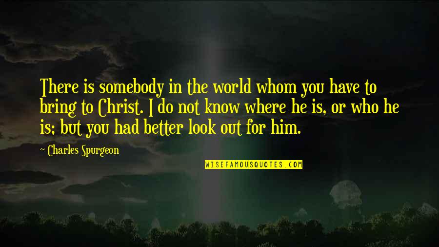 Better To Not Know Quotes By Charles Spurgeon: There is somebody in the world whom you