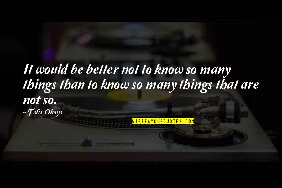 Better To Not Know Quotes By Felix Okoye: It would be better not to know so