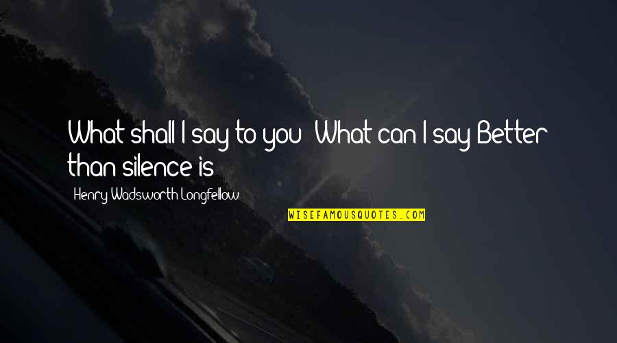 Better To Silent Quotes By Henry Wadsworth Longfellow: What shall I say to you? What can