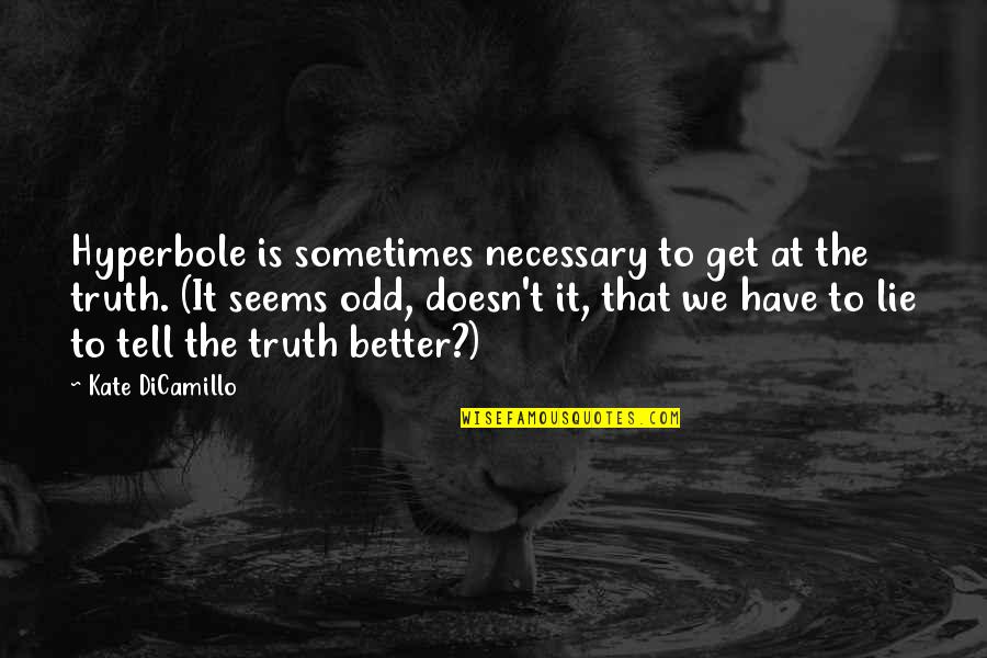 Better To Tell The Truth Than To Lie Quotes By Kate DiCamillo: Hyperbole is sometimes necessary to get at the Better To Tell The Truth Than To Lie Quotes By Kate DiCamillo: Hyperbole is sometimes necessary to get at the