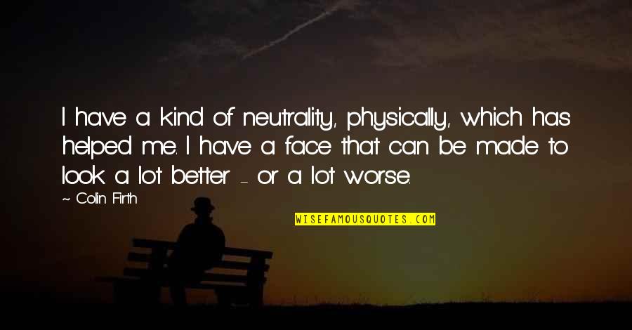 Better To Worse Quotes By Colin Firth: I have a kind of neutrality, physically, which