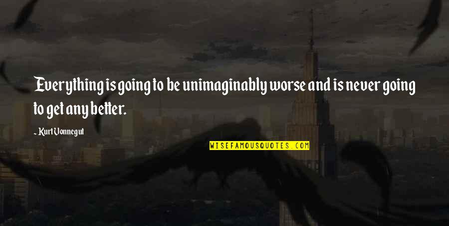 Better To Worse Quotes By Kurt Vonnegut: Everything is going to be unimaginably worse and