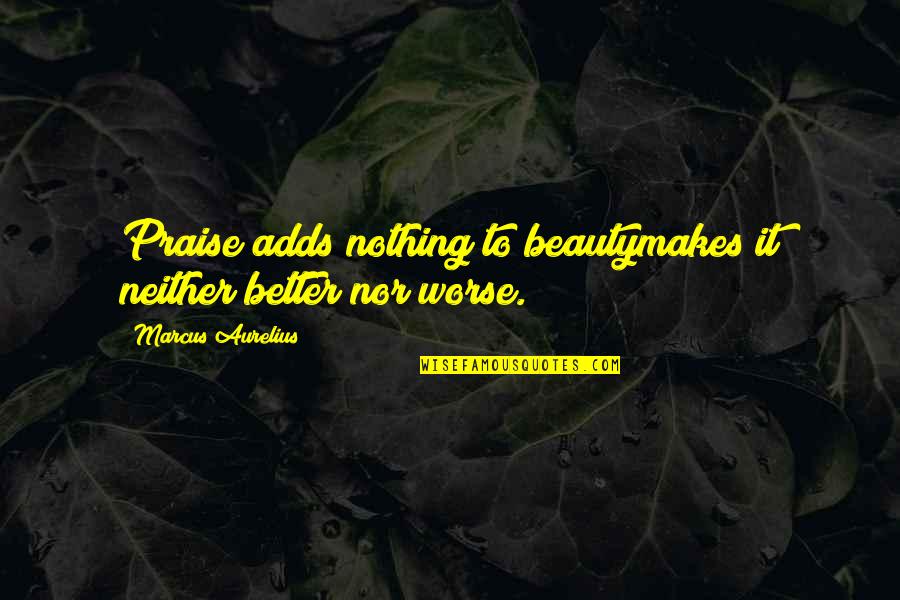 Better To Worse Quotes By Marcus Aurelius: Praise adds nothing to beautymakes it neither better