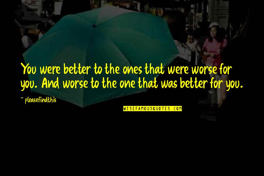 Better To Worse Quotes By Pleasefindthis: You were better to the ones that were