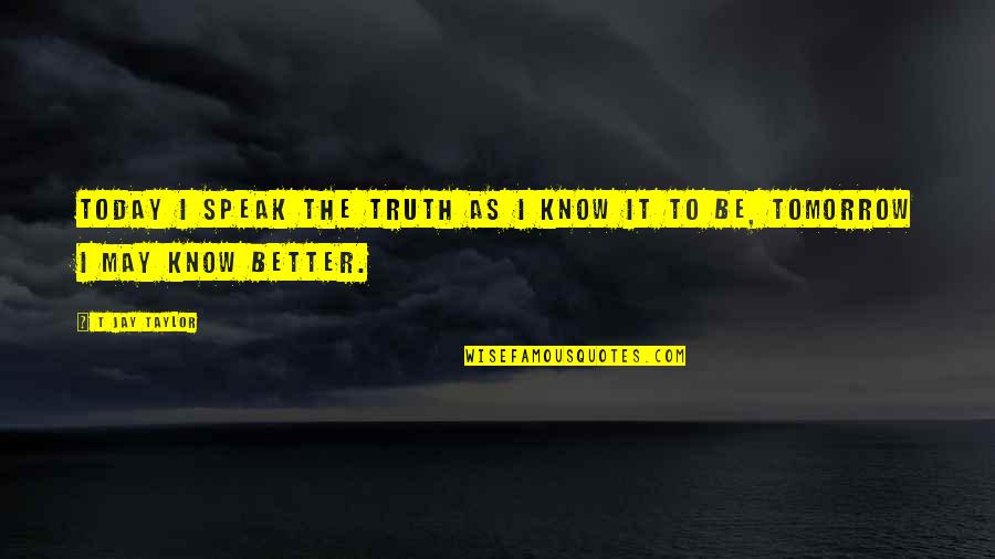 Better Tomorrow Quotes By T Jay Taylor: Today I speak the truth as I know