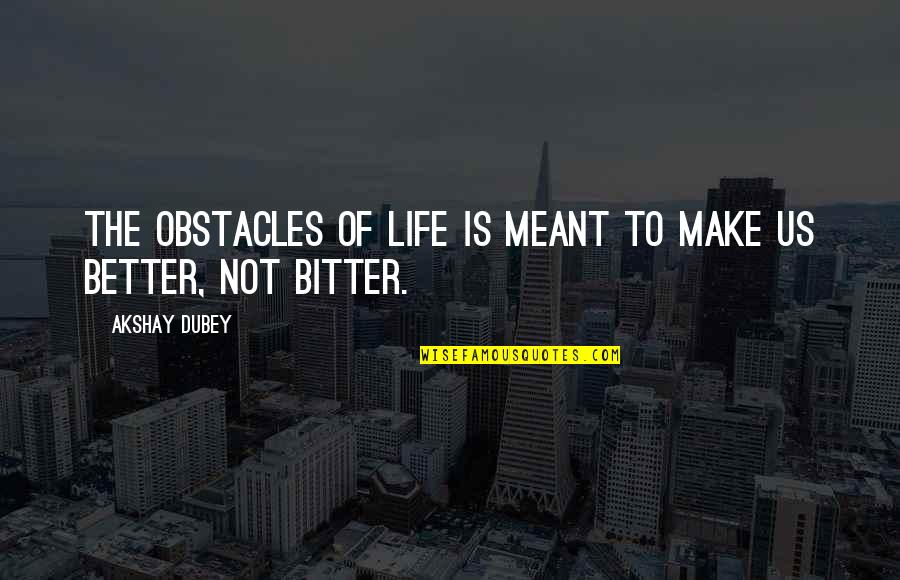 Better Vs Bitter Quotes By Akshay Dubey: The obstacles of life is meant to make