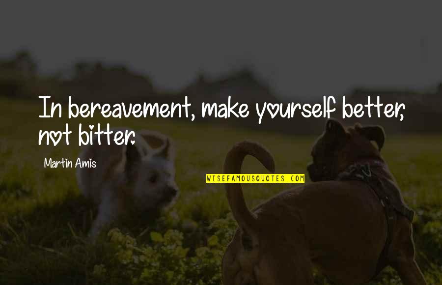 Better Vs Bitter Quotes By Martin Amis: In bereavement, make yourself better, not bitter.
