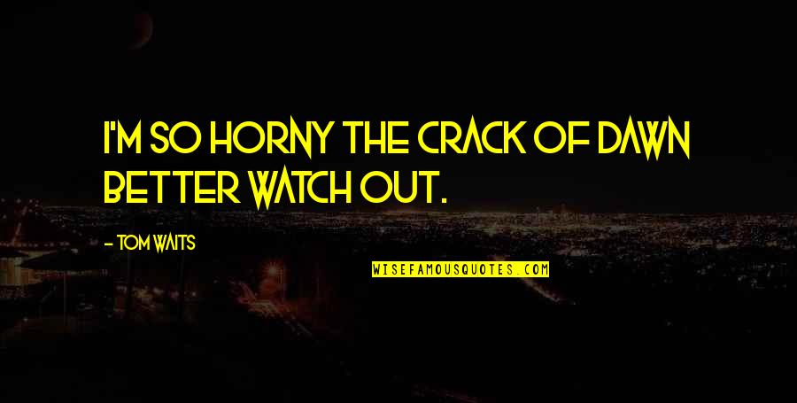 Better Watch Out Quotes By Tom Waits: I'm so horny the crack of dawn better