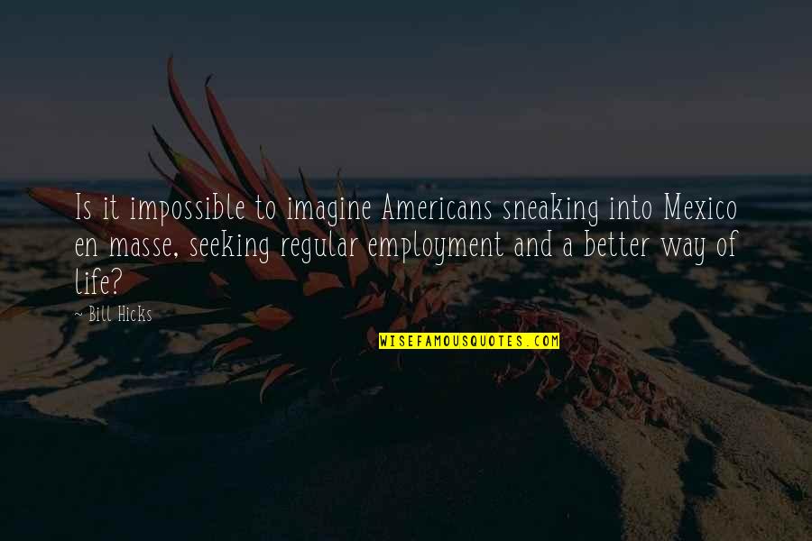 Better Way Of Life Quotes By Bill Hicks: Is it impossible to imagine Americans sneaking into