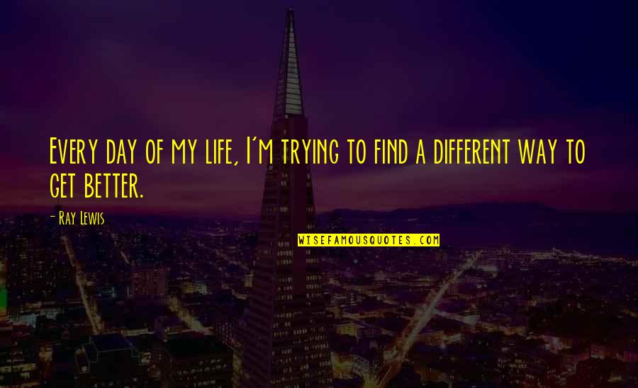 Better Way Of Life Quotes By Ray Lewis: Every day of my life, I'm trying to