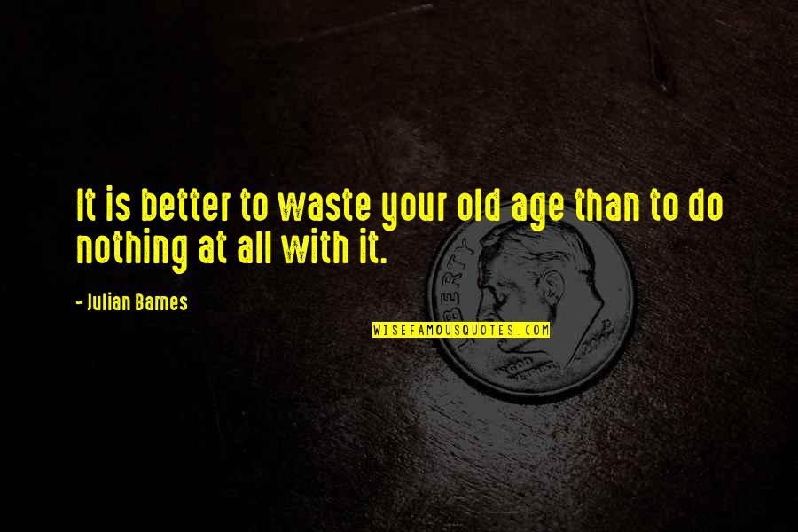 Better With Age Quotes By Julian Barnes: It is better to waste your old age