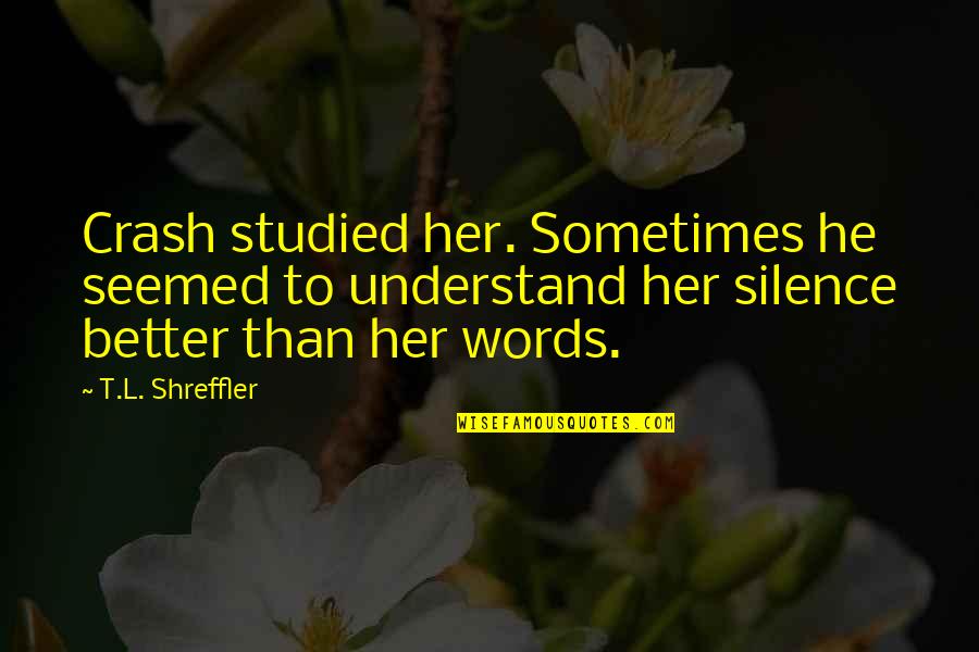 Better Words Quotes By T.L. Shreffler: Crash studied her. Sometimes he seemed to understand