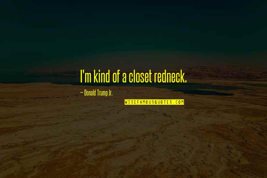 Bettered Synonyms Quotes By Donald Trump Jr.: I'm kind of a closet redneck. Bettered Synonyms Quotes By Donald Trump Jr.: I'm kind of a closet redneck.