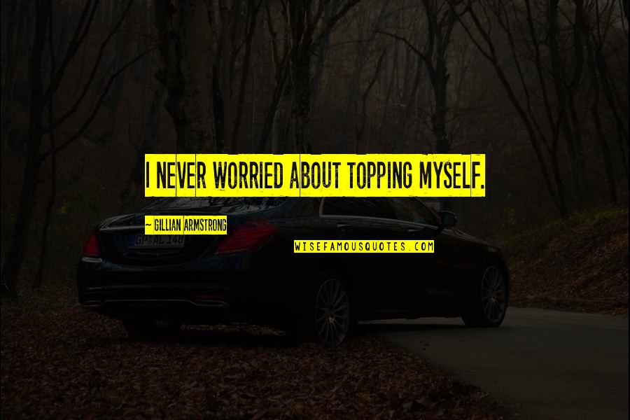 Bettering Your Future Quotes By Gillian Armstrong: I never worried about topping myself. Bettering Your Future Quotes By Gillian Armstrong: I never worried about topping myself.