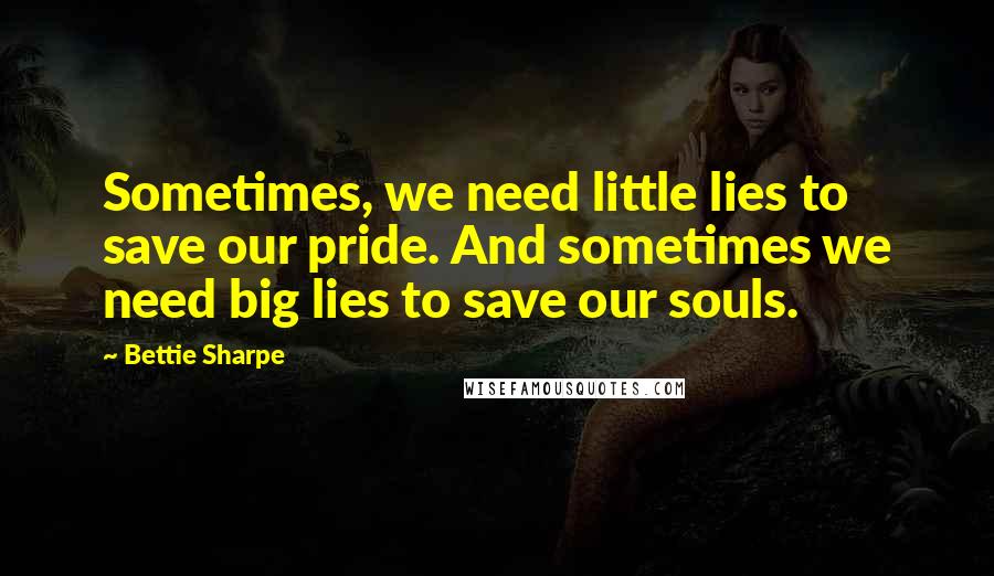 Bettie Sharpe quotes: Sometimes, we need little lies to save our pride. And sometimes we need big lies to save our souls.