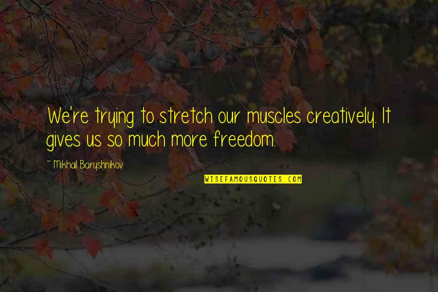 Bettors Delight Quotes By Mikhail Baryshnikov: We're trying to stretch our muscles creatively. It Bettors Delight Quotes By Mikhail Baryshnikov: We're trying to stretch our muscles creatively. It