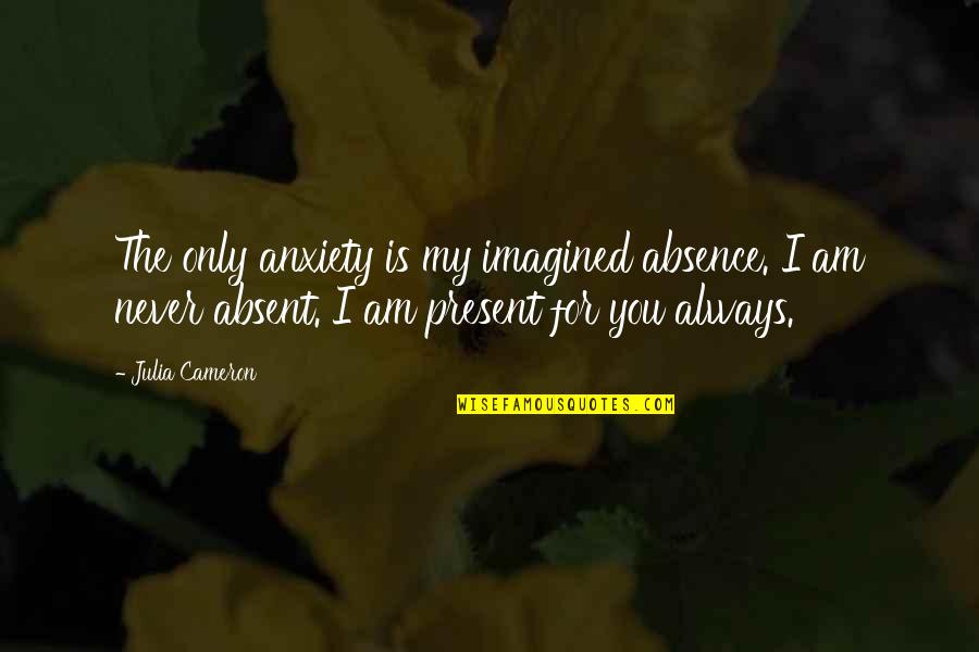Bettter Quotes By Julia Cameron: The only anxiety is my imagined absence. I