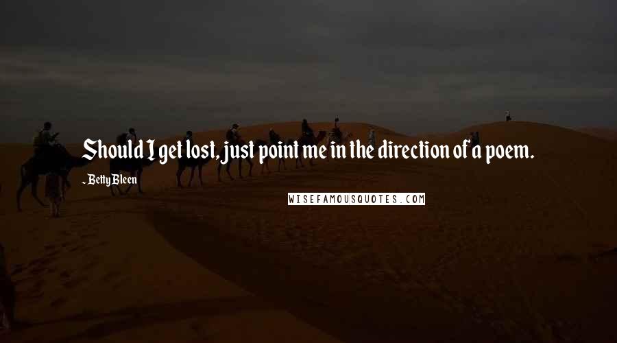 Betty Bleen quotes: Should I get lost, just point me in the direction of a poem.