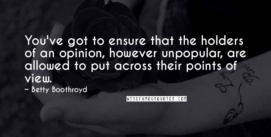 Betty Boothroyd quotes: You've got to ensure that the holders of an opinion, however unpopular, are allowed to put across their points of view.