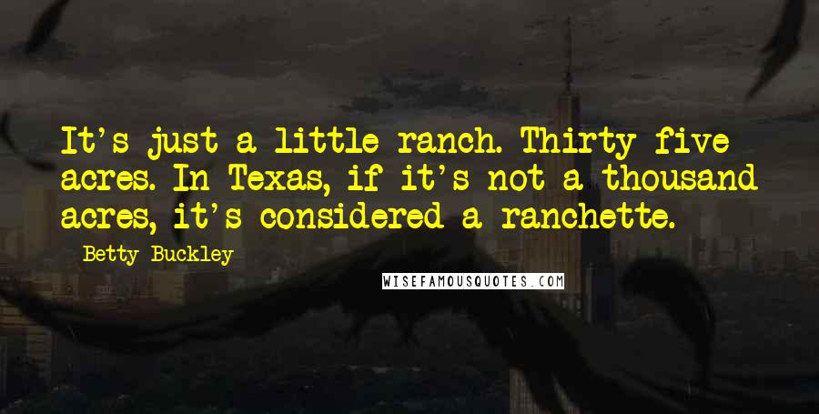 Betty Buckley quotes: It's just a little ranch. Thirty-five acres. In Texas, if it's not a thousand acres, it's considered a ranchette.
