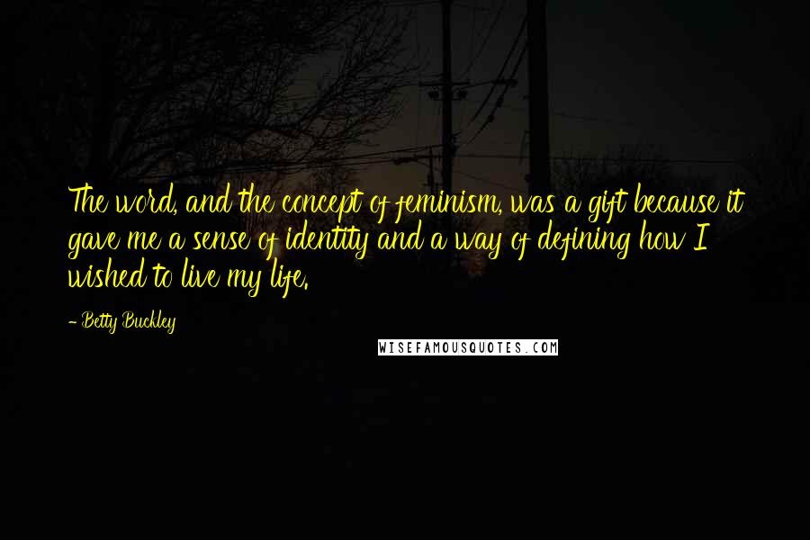 Betty Buckley quotes: The word, and the concept of feminism, was a gift because it gave me a sense of identity and a way of defining how I wished to live my life.
