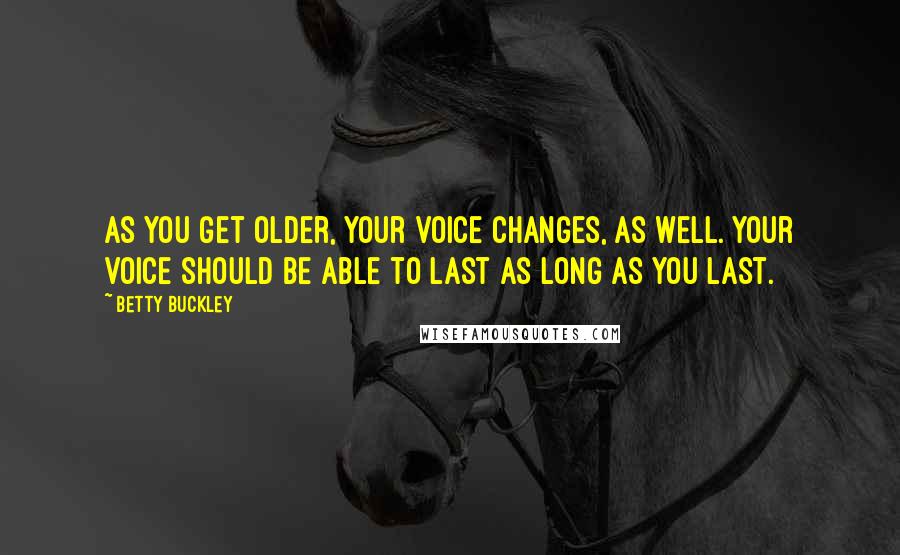 Betty Buckley quotes: As you get older, your voice changes, as well. Your voice should be able to last as long as you last.