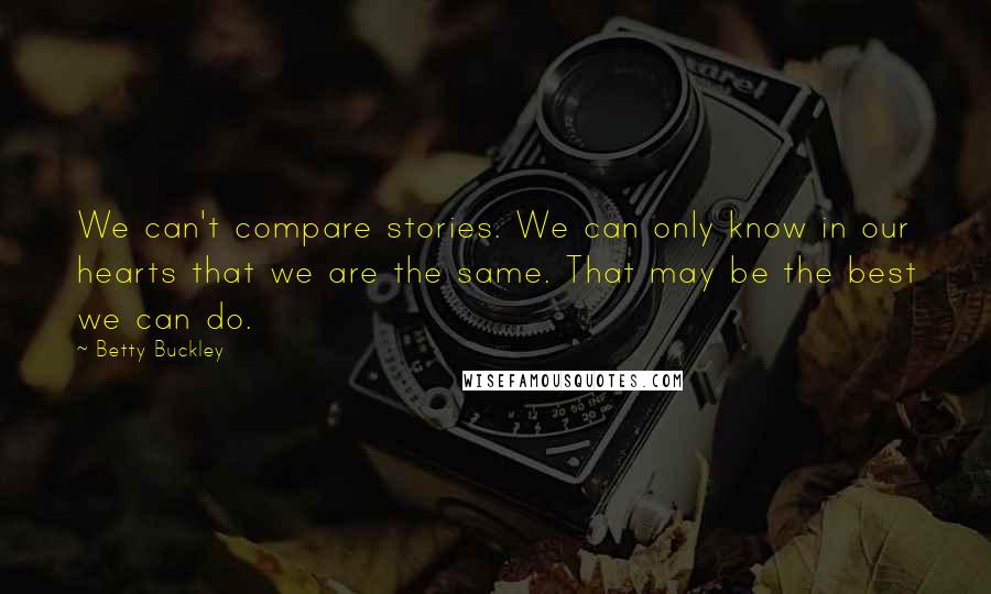 Betty Buckley quotes: We can't compare stories. We can only know in our hearts that we are the same. That may be the best we can do.