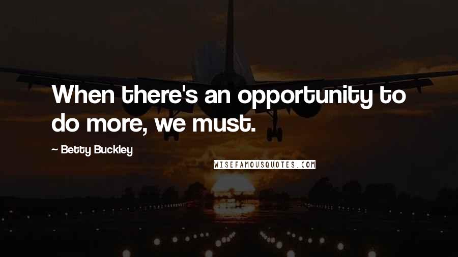 Betty Buckley quotes: When there's an opportunity to do more, we must.