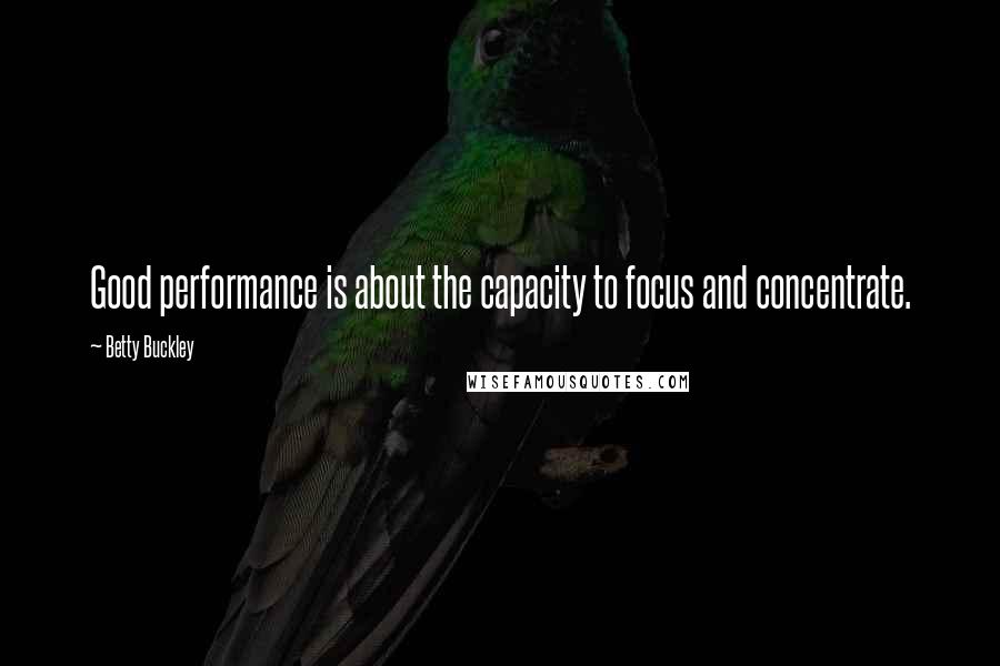 Betty Buckley quotes: Good performance is about the capacity to focus and concentrate.