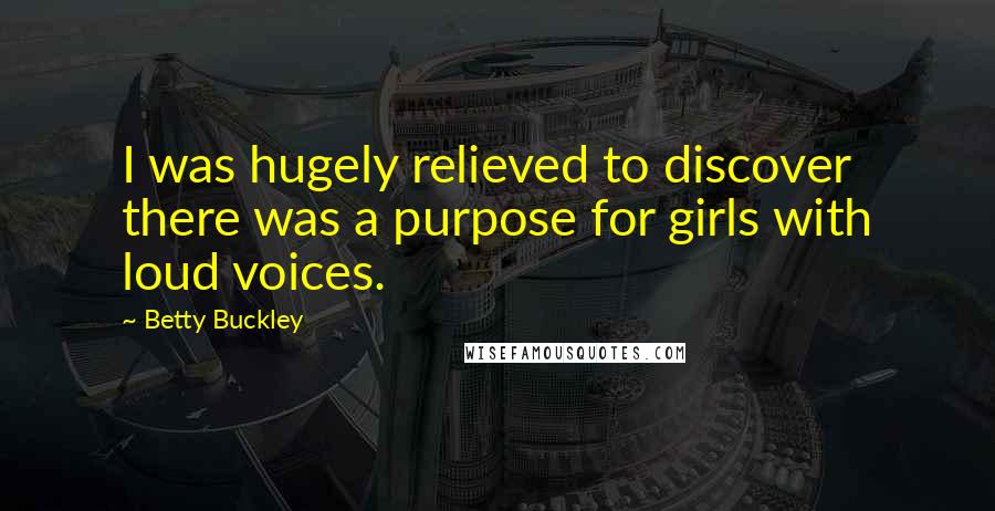 Betty Buckley quotes: I was hugely relieved to discover there was a purpose for girls with loud voices.