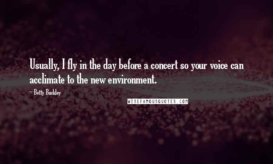 Betty Buckley quotes: Usually, I fly in the day before a concert so your voice can acclimate to the new environment.