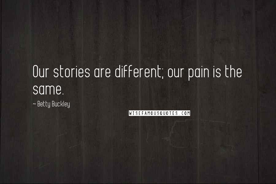 Betty Buckley quotes: Our stories are different; our pain is the same.
