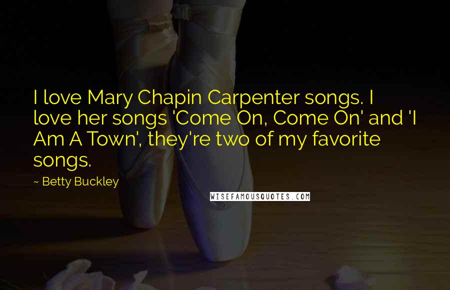 Betty Buckley quotes: I love Mary Chapin Carpenter songs. I love her songs 'Come On, Come On' and 'I Am A Town', they're two of my favorite songs.