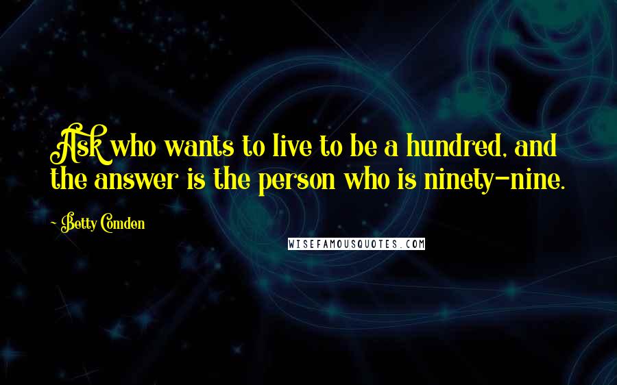 Betty Comden quotes: Ask who wants to live to be a hundred, and the answer is the person who is ninety-nine.