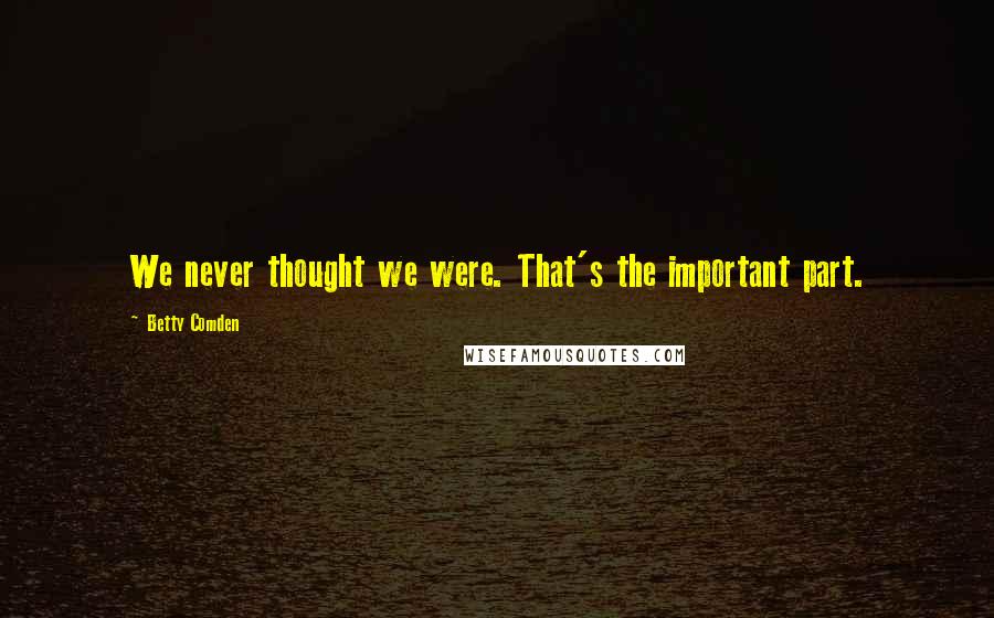 Betty Comden quotes: We never thought we were. That's the important part.