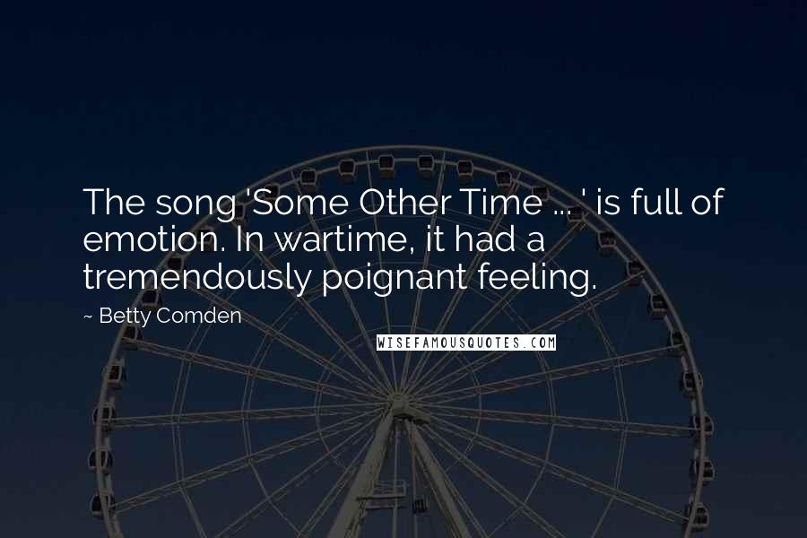 Betty Comden quotes: The song 'Some Other Time ... ' is full of emotion. In wartime, it had a tremendously poignant feeling.