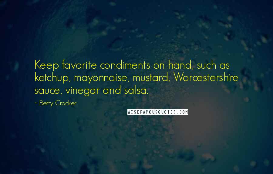 Betty Crocker quotes: Keep favorite condiments on hand, such as ketchup, mayonnaise, mustard, Worcestershire sauce, vinegar and salsa. Betty Crocker quotes: Keep favorite condiments on hand, such as ketchup, mayonnaise, mustard, Worcestershire sauce, vinegar and salsa.